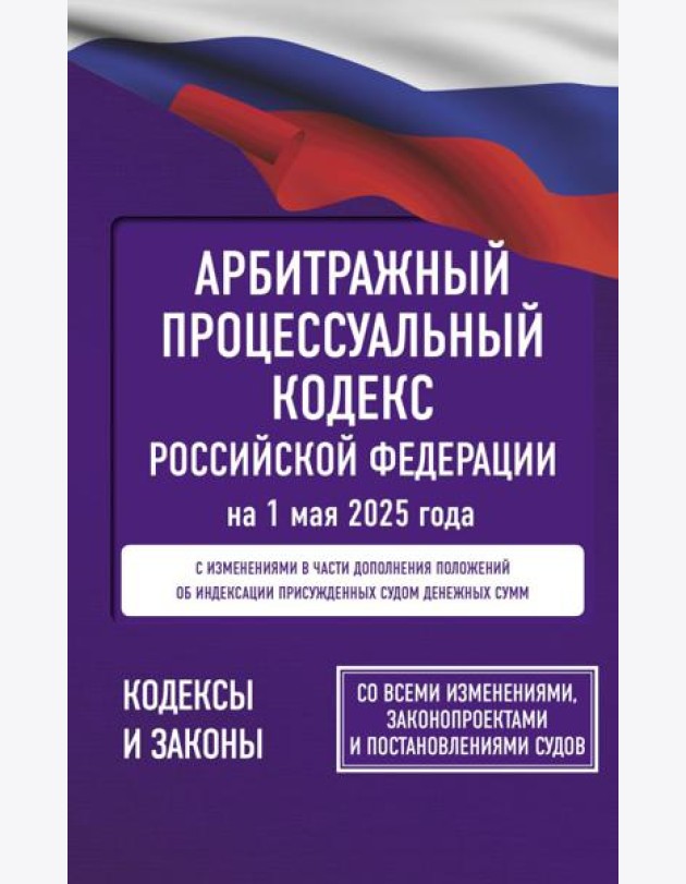 Арбитражный процессуальный кодекс Российской Федерации на 1 мая 2025 года. Со всеми изменениями, законопроектами и постановлениями судов