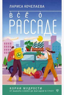 Все о рассаде. Корни мудрости. От выбора семян до высадки в грунт