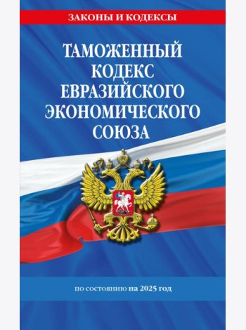 Таможенный кодекс Евразийского экономического союза по сост. на 2025 / ТКЕЭС