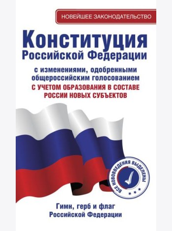 Конституция Российской Федерации с изменениями, одобренными общероссийским голосованием. C учетом образования в составе России новых субъектов. Гимн, герб и флаг Российской Федерации