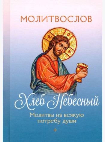 Молитвослов Хлеб Небесный. Молитвы на всякую потребу души