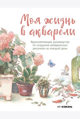 Моя жизнь в акварели. Вдохновляющее руководство по созданию акварельных рисунков на каждый день