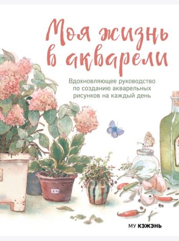 Моя жизнь в акварели. Вдохновляющее руководство по созданию акварельных рисунков на каждый день