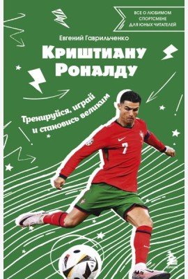 Криштиану Роналду. Тренируйся, играй и становись великим: все о любимом спортсмене для юных читателей