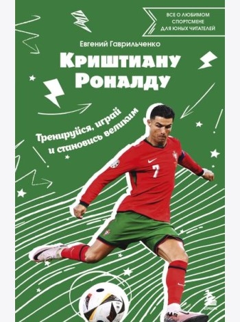 Криштиану Роналду. Тренируйся, играй и становись великим: все о любимом спортсмене для юных читателей