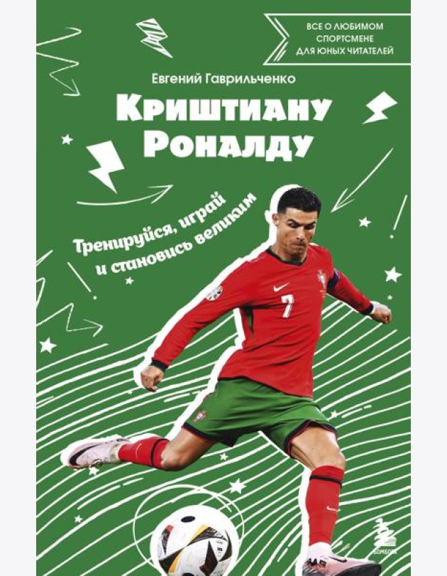Криштиану Роналду. Тренируйся, играй и становись великим: все о любимом спортсмене для юных читателей