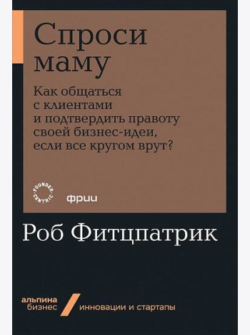 Спроси маму: Как общаться с клиентами и подтвердить правоту своей бизнес-идеи, если все кругом врут?
