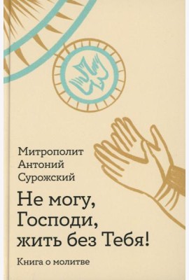 Не могу, Господи, жить без Тебя! Книга о молитве