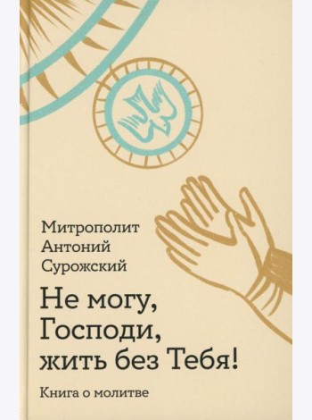 Не могу, Господи, жить без Тебя! Книга о молитве