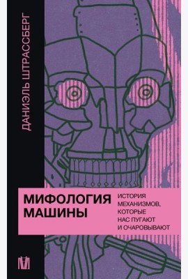 Мифология машины. История механизмов, которые нас пугают и очаровывают