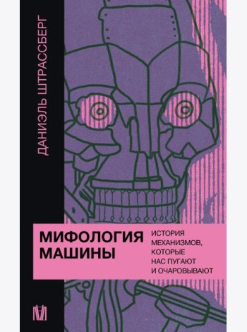Мифология машины. История механизмов, которые нас пугают и очаровывают