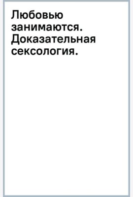 Любовью занимаются. Доказательная сексология. Как на самом деле хочет и может женщина
