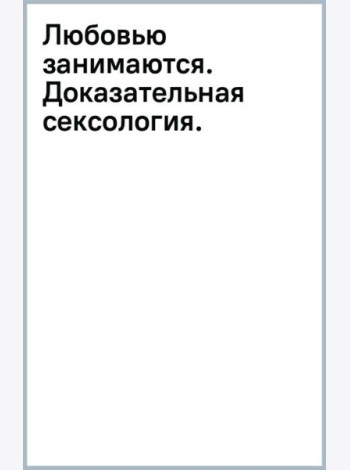 Любовью занимаются. Доказательная сексология. Как на самом деле хочет и может женщина