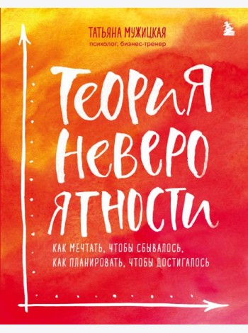 Теория невероятности. Как мечтать, чтобы сбывалось, как планировать, чтобы достигалось