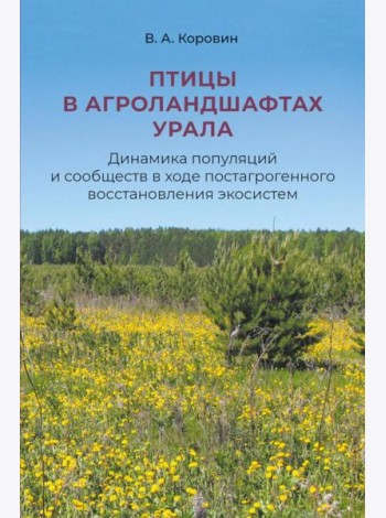 Птицы в агроландшафтах Урала. Динамика популяций и сообществ в ходе постагрогенного восстановления экосистем