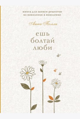 Ешь, болтай, люби. Книга для записи рецептов из поколения в поколение