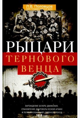 Рыцари тернового венца: Зарождение Белого движения, становление Добровольческой армии и Первый Кубан