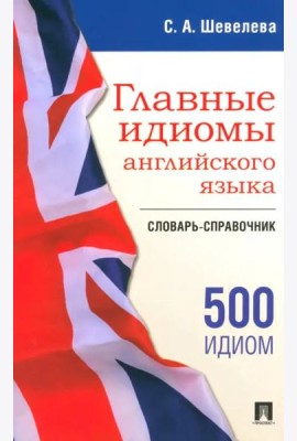 Главные идиомы английского языка. Словарь-справочник