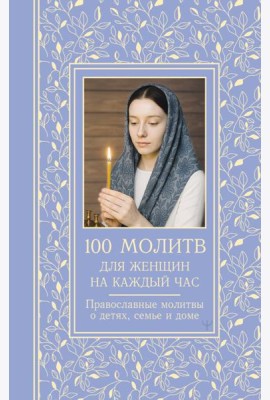 100 молитв для женщин на каждый день и час. Православные молитвы о детях, семье и доме