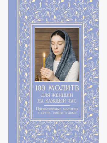 100 молитв для женщин на каждый день и час. Православные молитвы о детях, семье и доме
