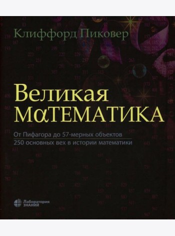 Великая математика. От Пифагора до 57-мерных объектов. 250 основных вех в истории математики. 3-е изд