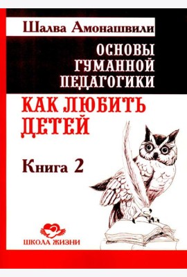 Основы гуманной педагогики. Кн. 2. Как любить детей. 4-е изд