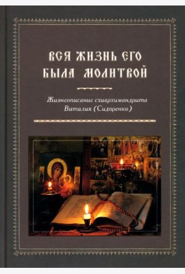 Вся жизнь его была молитвой. Жизнеописание схиархимандрита Виталия (Сидоренко)