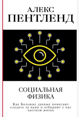Социальная физика. Как Большие данные помогают следить за нами и отбирают у нас частную жизнь