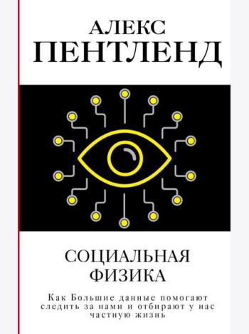 Социальная физика. Как Большие данные помогают следить за нами и отбирают у нас частную жизнь