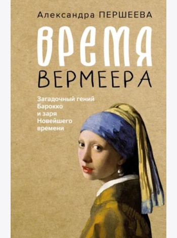 Время Вермеера. Загадочный гений Барокко и заря Новейшего времени