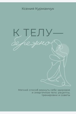К телу - бережно. Мягкий способ вернуть себе здоровое и энергичное тело: рецепты, тренировки и советы