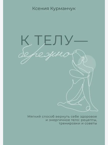 К телу - бережно. Мягкий способ вернуть себе здоровое и энергичное тело: рецепты, тренировки и советы