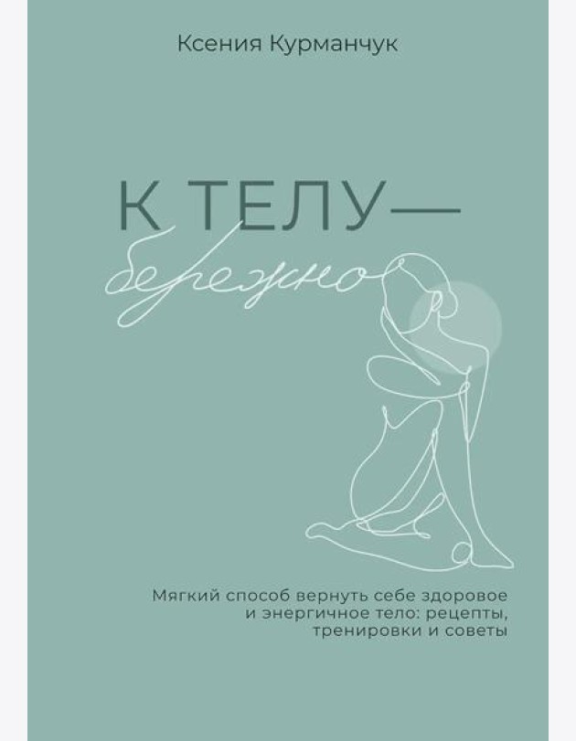 К телу - бережно. Мягкий способ вернуть себе здоровое и энергичное тело: рецепты, тренировки и советы