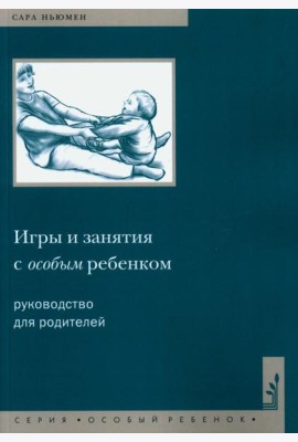 Игры и занятия с особым ребенком. Руководство для родителей