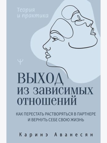 Выход из зависимых отношений. Как перестать растворяться в партнере и вернуть себе свою жизнь. Теория и практика