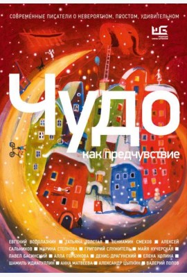 Чудо как предчувствие. Современные писатели о невероятном, простом, удивительном