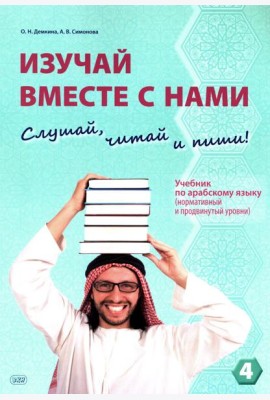 Изучай вместе с нами (Слушай, читай, пиши!): Учебник по арабскому языку (нормативный и продвинутый уровни). В 4 ч. Ч. 4