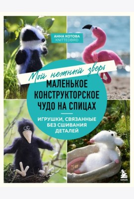 Мой нежный зверь. Маленькое конструкторское чудо на спицах. Игрушки, связанные без сшивания деталей