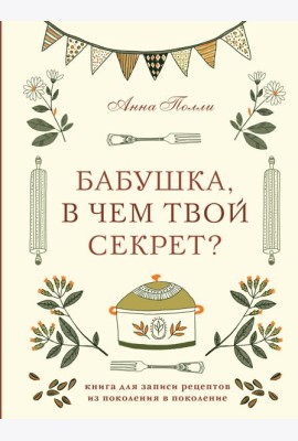 Бабушка, в чем твой секрет? Книга для записи рецептов из поколения в поколение