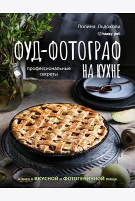 Фуд-фотограф на кухне. Профессиональные секреты. Книга о вкусной и фотогеничной пище