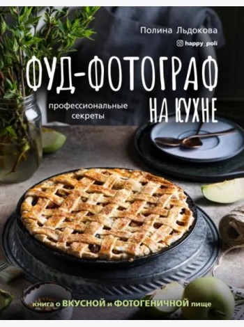 Фуд-фотограф на кухне. Профессиональные секреты. Книга о вкусной и фотогеничной пище