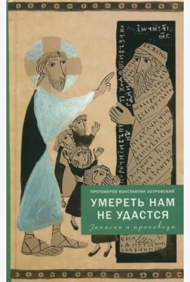 Умереть нам не удастся. Записки и проповеди. 5-е изд., доп