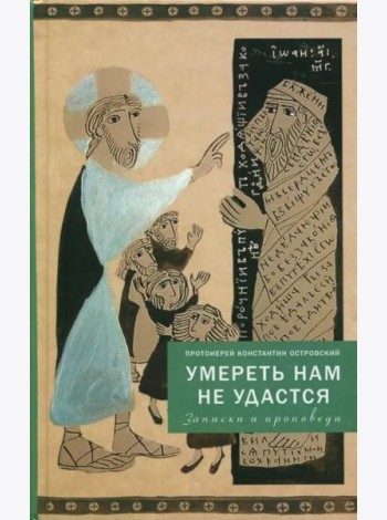 Умереть нам не удастся. Записки и проповеди. 5-е изд., доп