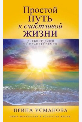 Простой путь к счастливой жизни. Дневник Души на планете Земля