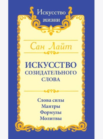 Искусство созидательного слова. Слова силы, мантры, формулы, молитвы. 3-е изд