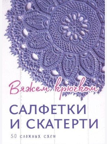 Салфетки и скатерти: Вяжем крючком. 50 сложных схем