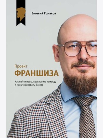 Проект «Франшиза». Как найти идею, вдохновить команду и масштабировать бизнес