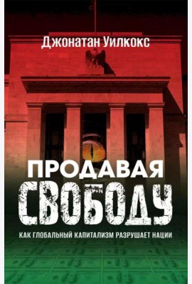 Продавая свободу. Как глобальный капитализм разрушает нации