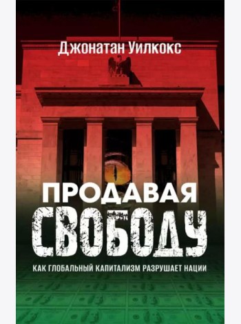 Продавая свободу. Как глобальный капитализм разрушает нации