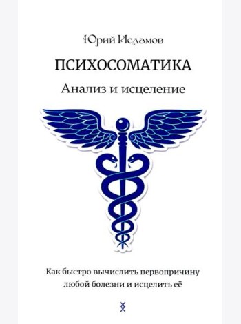 Психосоматика. Анализ и исцеление. Как быстро вычислить первопричину любой болезни и исцелить ее